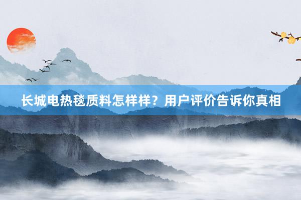 长城电热毯质料怎样样？用户评价告诉你真相