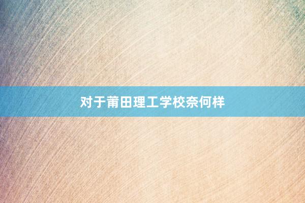 对于莆田理工学校奈何样