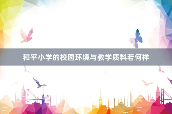 和平小学的校园环境与教学质料若何样