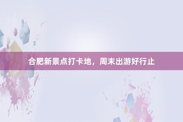 合肥新景点打卡地，周末出游好行止