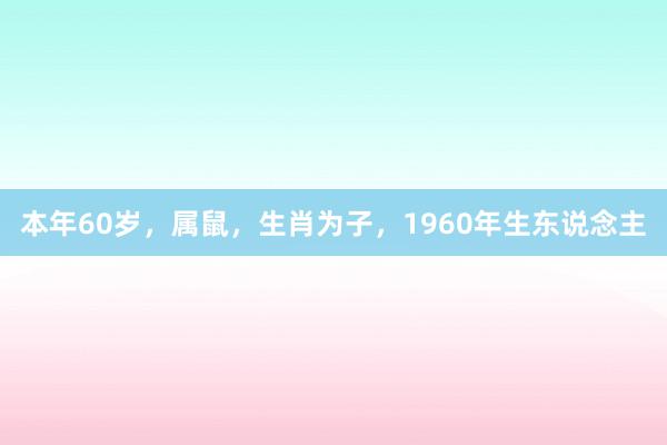 本年60岁，属鼠，生肖为子，1960年生东说念主