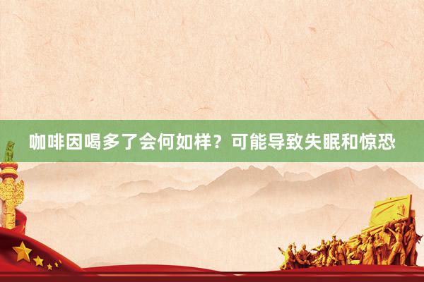 咖啡因喝多了会何如样？可能导致失眠和惊恐